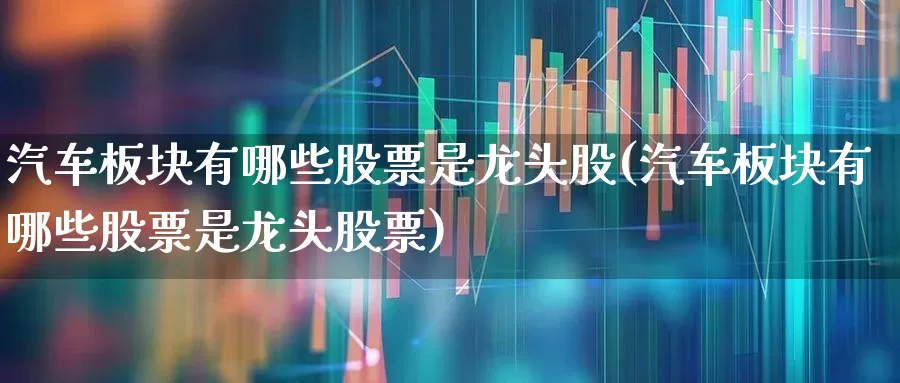 汽车板块有哪些股票是龙头股(汽车板块有哪些股票是龙头股票)_https://www.gfdzclz.com_上交所_第1张