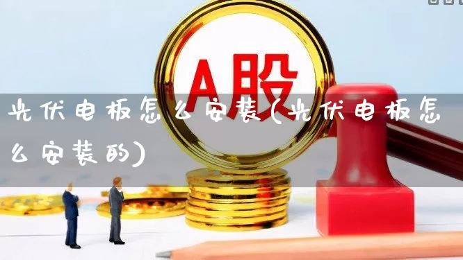 光伏电板怎么安装(光伏电板怎么安装的)_https://www.gfdzclz.com_深交所_第1张