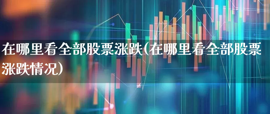 在哪里看全部股票涨跌(在哪里看全部股票涨跌情况)_https://www.gfdzclz.com_创业板_第1张