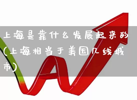 上海是靠什么发展起来的(上海相当于美国几线城市)_https://www.gfdzclz.com_创业板_第1张