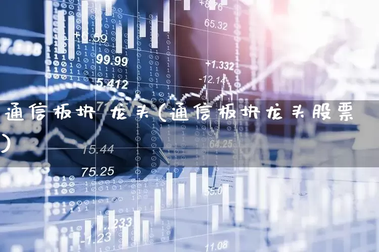 通信板块 龙头(通信板块龙头股票)_https://www.gfdzclz.com_深交所_第1张
