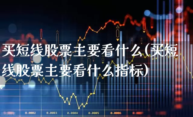 买短线股票主要看什么(买短线股票主要看什么指标)_https://www.gfdzclz.com_深交所_第1张