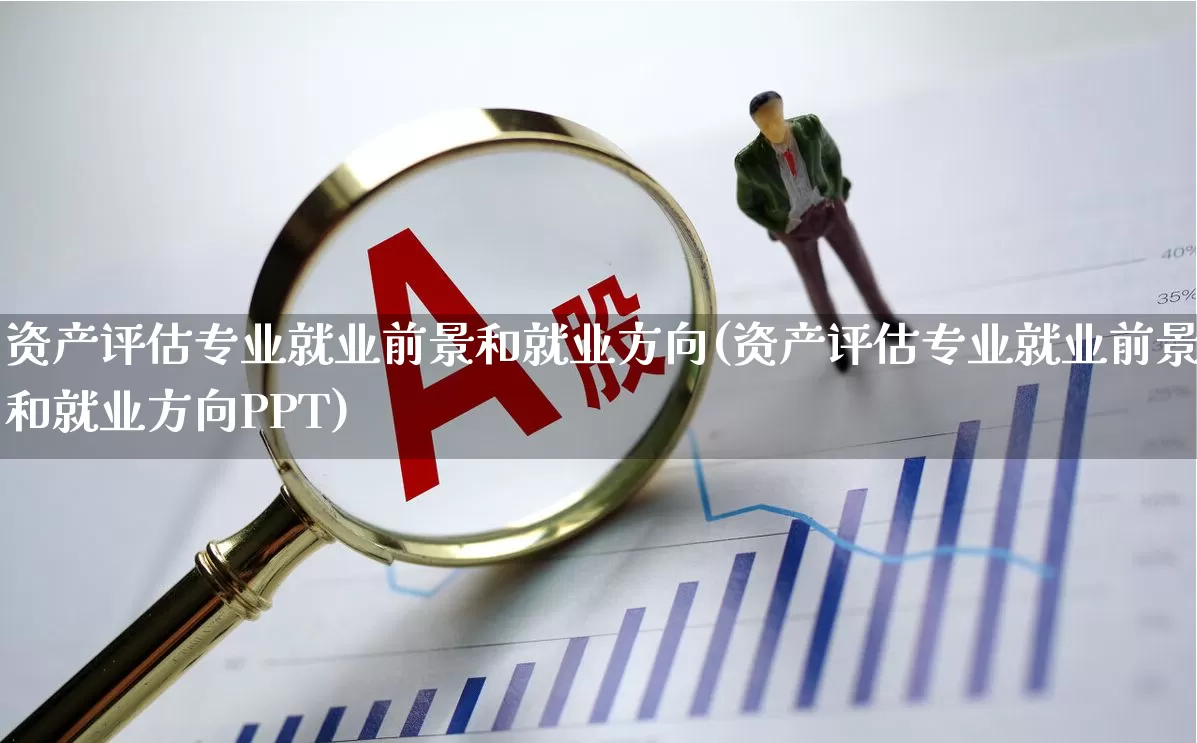 资产评估专业就业前景和就业方向(资产评估专业就业前景和就业方向PPT)_https://www.gfdzclz.com_创业板_第1张