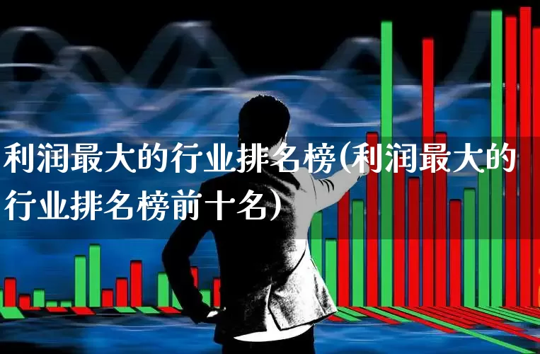利润最大的行业排名榜(利润最大的行业排名榜前十名)_https://www.gfdzclz.com_创业板_第1张