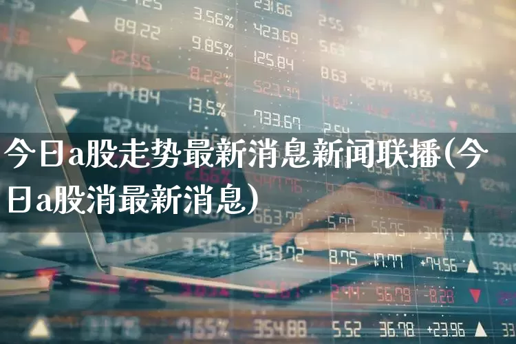 今日a股走势最新消息新闻联播(今日a股消最新消息)_https://www.gfdzclz.com_科创板_第1张