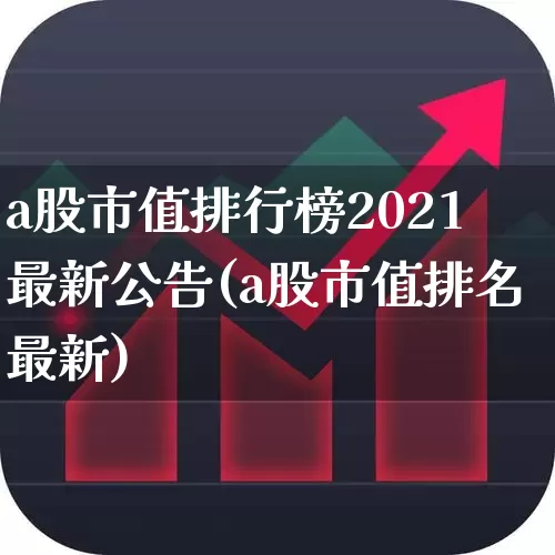 a股市值排行榜2021最新公告(a股市值排名最新)_https://www.gfdzclz.com_上交所_第1张