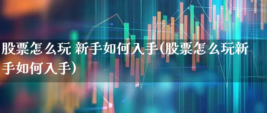股票怎么玩 新手如何入手(股票怎么玩新手如何入手)_https://www.gfdzclz.com_科创板_第1张