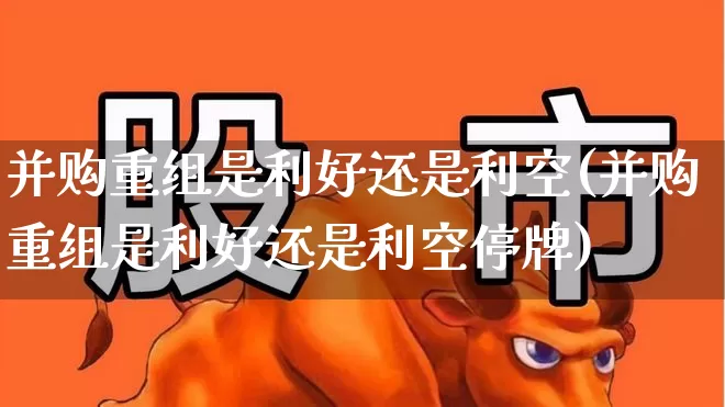 并购重组是利好还是利空(并购重组是利好还是利空停牌)_https://www.gfdzclz.com_上交所_第1张