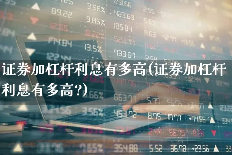 证券加杠杆利息有多高(证券加杠杆利息有多高?)_https://www.gfdzclz.com_创业板_第1张