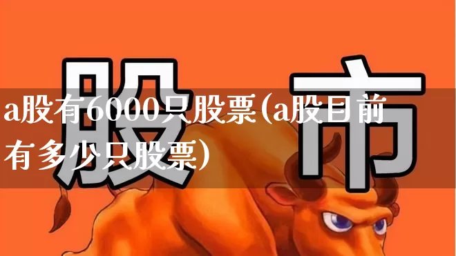 a股有6000只股票(a股目前有多少只股票)_https://www.gfdzclz.com_北交所_第1张