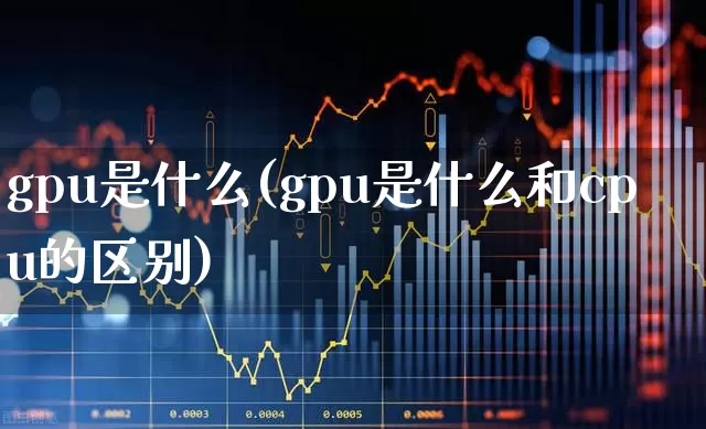 gpu是什么(gpu是什么和cpu的区别)_https://www.gfdzclz.com_科创板_第1张
