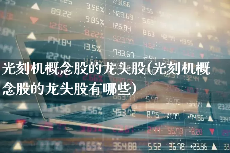 光刻机概念股的龙头股(光刻机概念股的龙头股有哪些)_https://www.gfdzclz.com_创业板_第1张