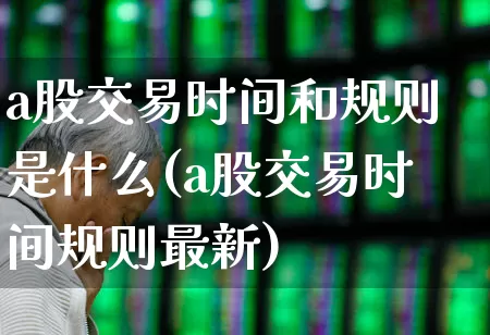 a股交易时间和规则是什么(a股交易时间规则最新)_https://www.gfdzclz.com_深交所_第1张