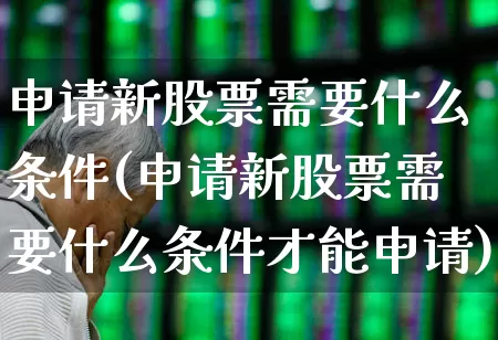 申请新股票需要什么条件(申请新股票需要什么条件才能申请)_https://www.gfdzclz.com_科创板_第1张