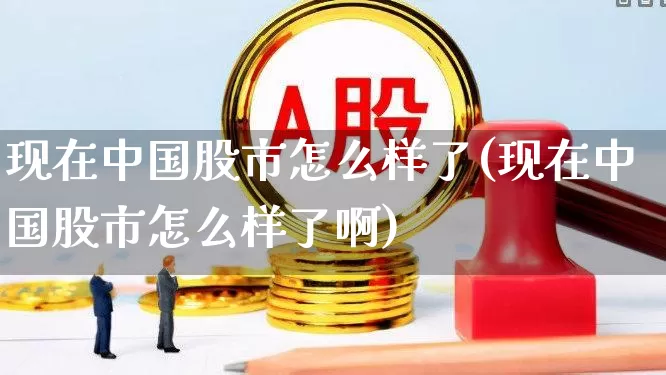 现在中国股市怎么样了(现在中国股市怎么样了啊)_https://www.gfdzclz.com_创业板_第1张