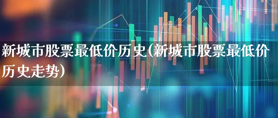 新城市股票最低价历史(新城市股票最低价历史走势)_https://www.gfdzclz.com_深交所_第1张