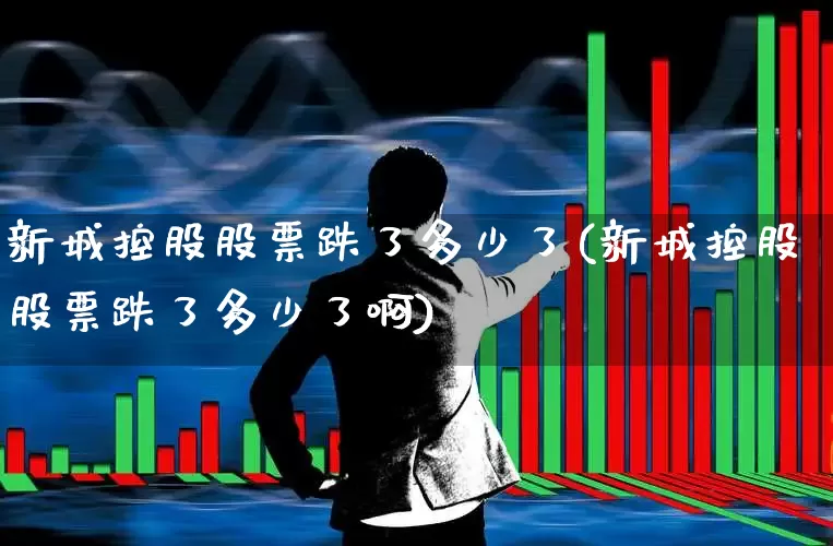 新城控股股票跌了多少了(新城控股股票跌了多少了啊)_https://www.gfdzclz.com_上交所_第1张
