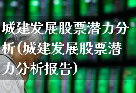 城建发展股票潜力分析(城建发展股票潜力分析报告)_https://www.gfdzclz.com_深交所_第1张