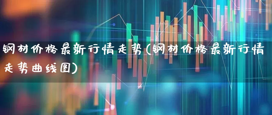 钢材价格最新行情走势(钢材价格最新行情走势曲线图)_https://www.gfdzclz.com_深交所_第1张