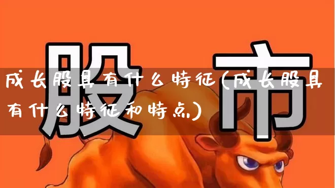 成长股具有什么特征(成长股具有什么特征和特点)_https://www.gfdzclz.com_科创板_第1张