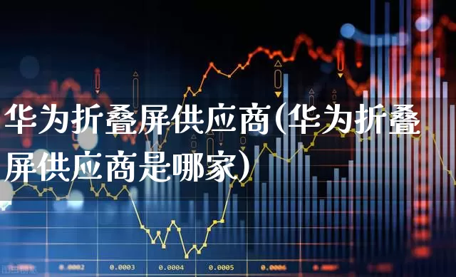 华为折叠屏供应商(华为折叠屏供应商是哪家)_https://www.gfdzclz.com_北交所_第1张