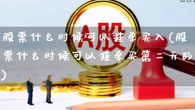 股票什么时候可以挂单买入(股票什么时候可以挂单买第二天的)_https://www.gfdzclz.com_创业板_第1张