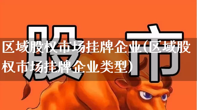 区域股权市场挂牌企业(区域股权市场挂牌企业类型)_https://www.gfdzclz.com_创业板_第1张
