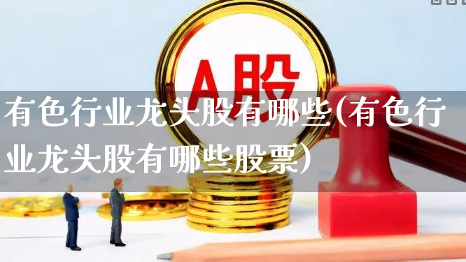 有色行业龙头股有哪些(有色行业龙头股有哪些股票)_https://www.gfdzclz.com_创业板_第1张