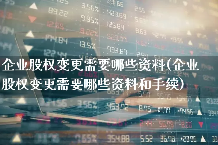 企业股权变更需要哪些资料(企业股权变更需要哪些资料和手续)_https://www.gfdzclz.com_上交所_第1张