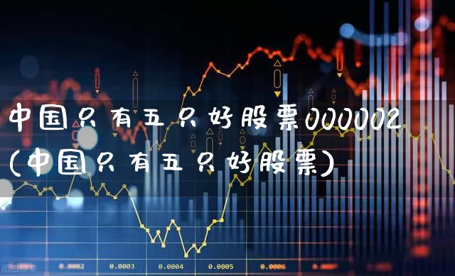 中国只有五只好股票000002(中国只有五只好股票)_https://www.gfdzclz.com_科创板_第1张