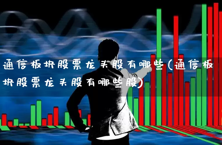 通信板块股票龙头股有哪些(通信板块股票龙头股有哪些股)_https://www.gfdzclz.com_创业板_第1张