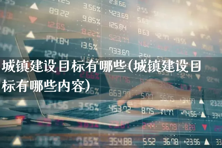 城镇建设目标有哪些(城镇建设目标有哪些内容)_https://www.gfdzclz.com_北交所_第1张