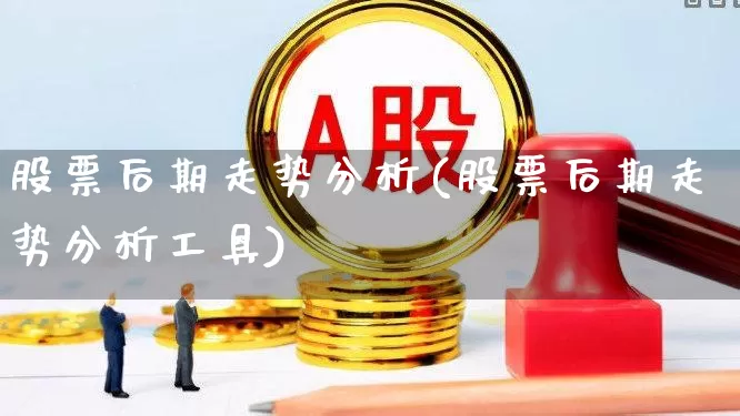 股票后期走势分析(股票后期走势分析工具)_https://www.gfdzclz.com_科创板_第1张