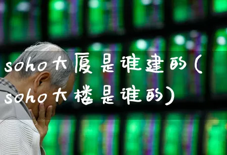 soho大厦是谁建的(soho大楼是谁的)_https://www.gfdzclz.com_北交所_第1张