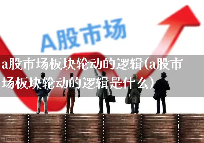 a股市场板块轮动的逻辑(a股市场板块轮动的逻辑是什么)_https://www.gfdzclz.com_深交所_第1张