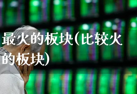 最火的板块(比较火的板块)_https://www.gfdzclz.com_北交所_第1张