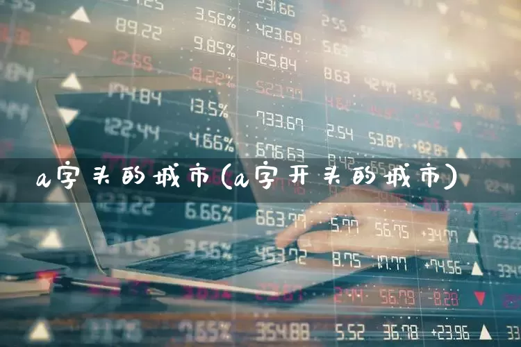 a字头的城市(a字开头的城市)_https://www.gfdzclz.com_北交所_第1张