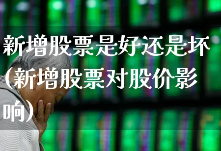 新增股票是好还是坏(新增股票对股价影响)_https://www.gfdzclz.com_深交所_第1张