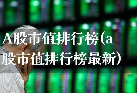 A股市值排行榜(a股市值排行榜最新)_https://www.gfdzclz.com_科创板_第1张