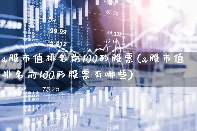 a股市值排名前100的股票(a股市值排名前100的股票有哪些)_https://www.gfdzclz.com_上交所_第1张