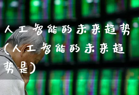 人工智能的未来趋势(人工智能的未来趋势是)_https://www.gfdzclz.com_上交所_第1张