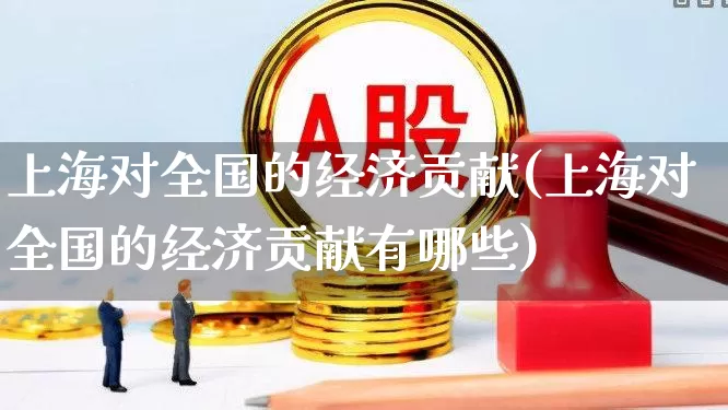 上海对全国的经济贡献(上海对全国的经济贡献有哪些)_https://www.gfdzclz.com_科创板_第1张
