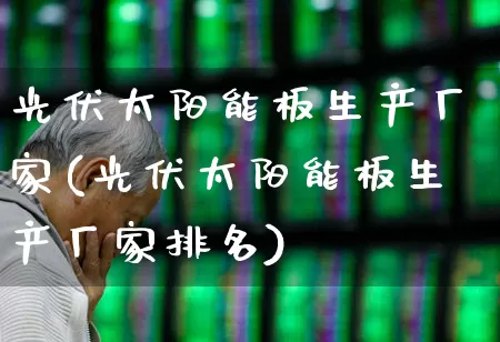 光伏太阳能板生产厂家(光伏太阳能板生产厂家排名)_https://www.gfdzclz.com_深交所_第1张