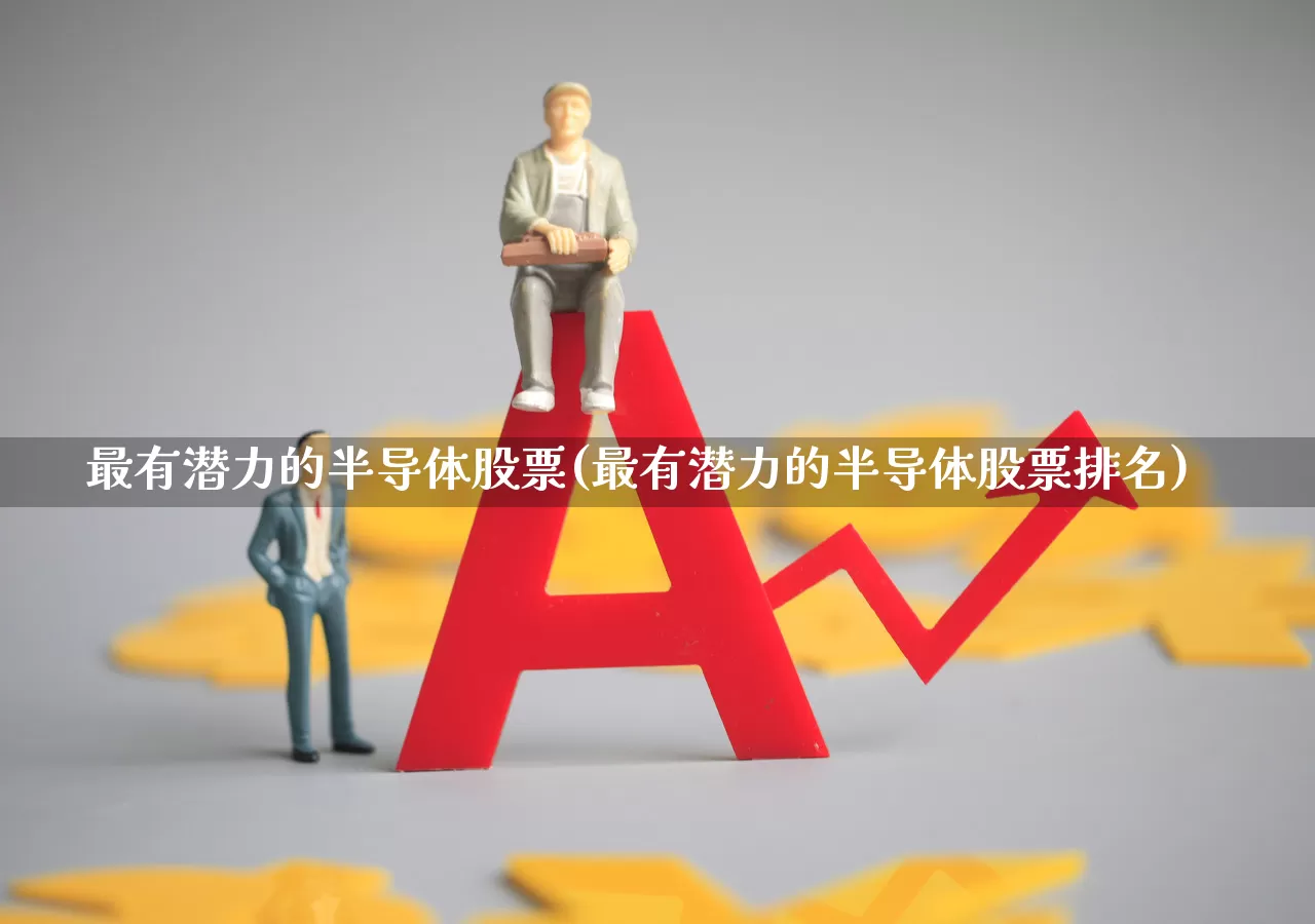 最有潜力的半导体股票(最有潜力的半导体股票排名)_https://www.gfdzclz.com_深交所_第1张