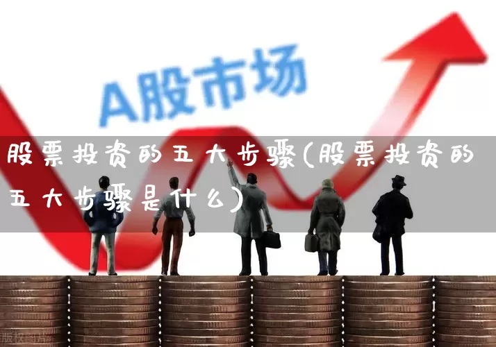股票投资的五大步骤(股票投资的五大步骤是什么)_https://www.gfdzclz.com_深交所_第1张