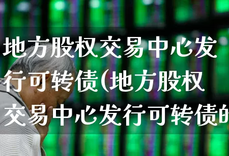 地方股权交易中心发行可转债(地方股权交易中心发行可转债的条件)_https://www.gfdzclz.com_上交所_第1张