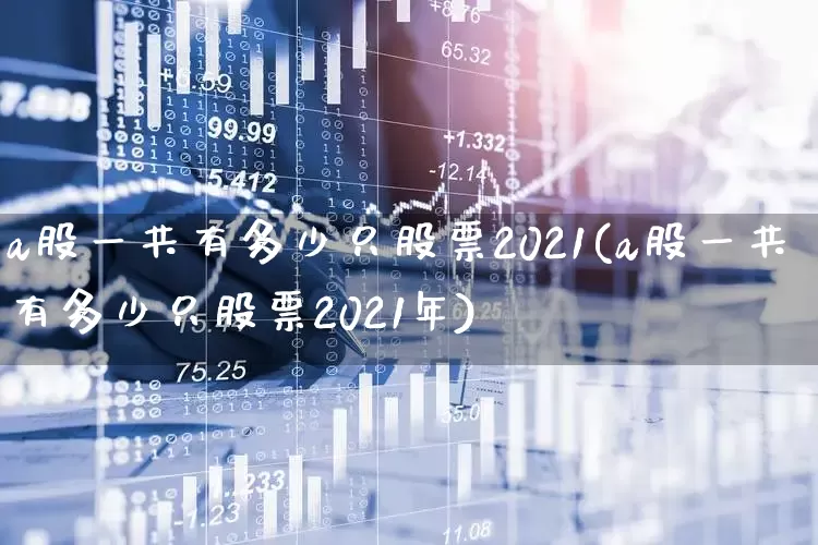 a股一共有多少只股票2021(a股一共有多少只股票2021年)_https://www.gfdzclz.com_科创板_第1张