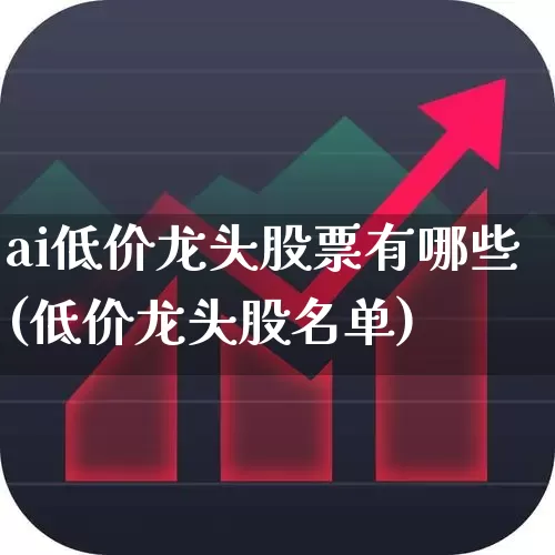 ai低价龙头股票有哪些(低价龙头股名单)_https://www.gfdzclz.com_创业板_第1张
