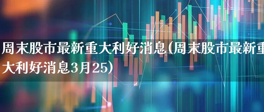 周末股市最新重大利好消息(周末股市最新重大利好消息3月25)_https://www.gfdzclz.com_深交所_第1张