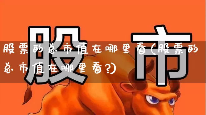 股票的总市值在哪里看(股票的总市值在哪里看?)_https://www.gfdzclz.com_北交所_第1张